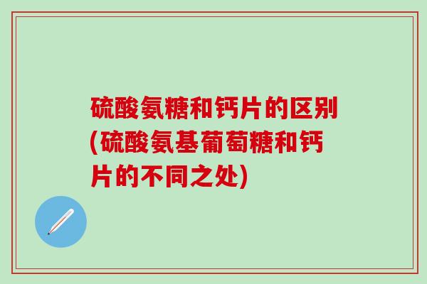 硫酸氨糖和钙片的区别(硫酸氨基葡萄糖和钙片的不同之处)