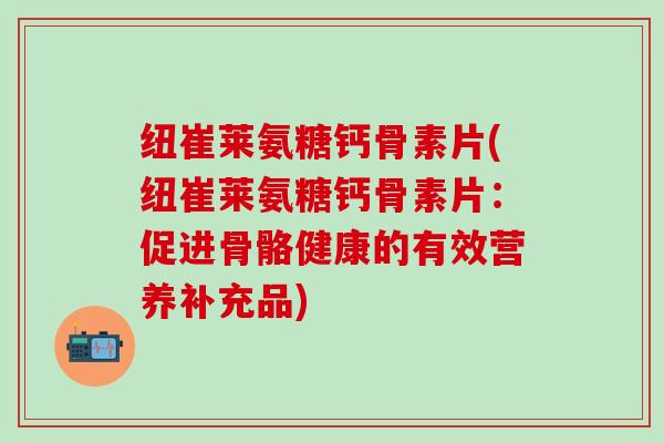 纽崔莱氨糖钙骨素片(纽崔莱氨糖钙骨素片：促进骨骼健康的有效营养补充品)