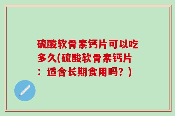 硫酸软骨素钙片可以吃多久(硫酸软骨素钙片：适合长期食用吗？)