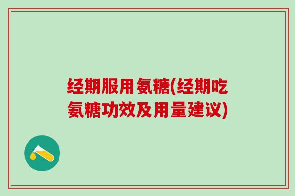 经期服用氨糖(经期吃氨糖功效及用量建议)