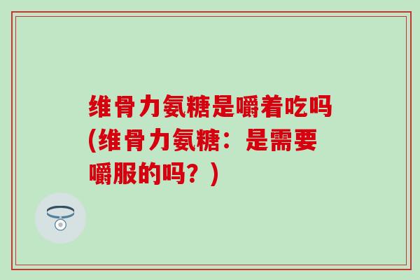 维骨力氨糖是嚼着吃吗(维骨力氨糖：是需要嚼服的吗？)