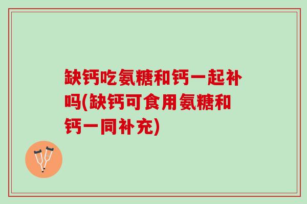 缺钙吃氨糖和钙一起补吗(缺钙可食用氨糖和钙一同补充)