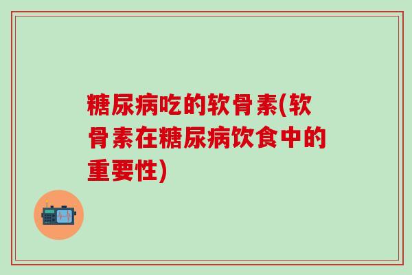 糖尿病吃的软骨素(软骨素在糖尿病饮食中的重要性)