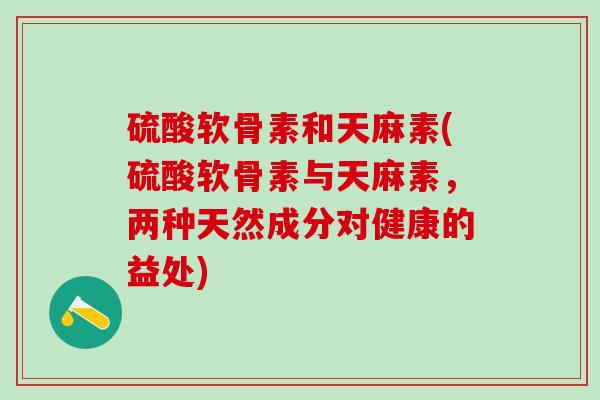 硫酸软骨素和天麻素(硫酸软骨素与天麻素，两种天然成分对健康的益处)