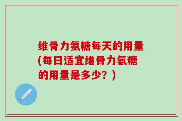 维骨力氨糖每天的用量(每日适宜维骨力氨糖的用量是多少？)