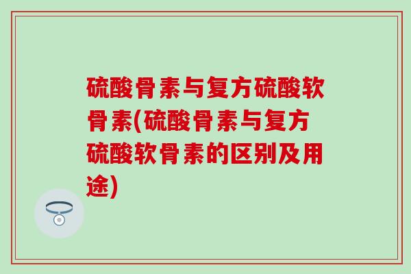 硫酸骨素与复方硫酸软骨素(硫酸骨素与复方硫酸软骨素的区别及用途)