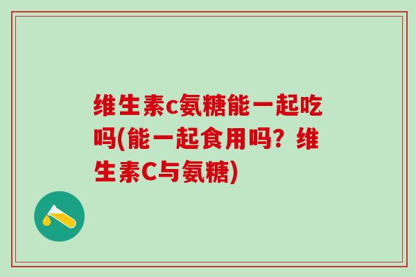 维生素c氨糖能一起吃吗(能一起食用吗？维生素C与氨糖)