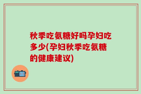 秋季吃氨糖好吗孕妇吃多少(孕妇秋季吃氨糖的健康建议)