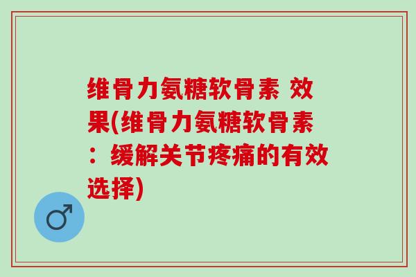 维骨力氨糖软骨素 效果(维骨力氨糖软骨素：缓解关节的有效选择)