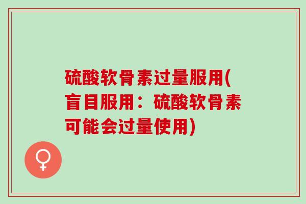 硫酸软骨素过量服用(盲目服用：硫酸软骨素可能会过量使用)