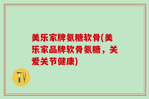 美乐家牌氨糖软骨(美乐家品牌软骨氨糖，关爱关节健康)