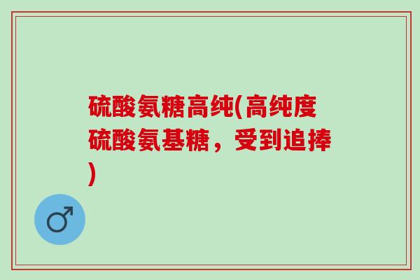 硫酸氨糖高纯(高纯度硫酸氨基糖，受到追捧)