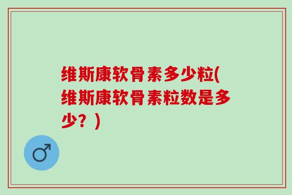 维斯康软骨素多少粒(维斯康软骨素粒数是多少?) 维斯康软骨素多少粒(维斯康软骨素粒数是多少?)