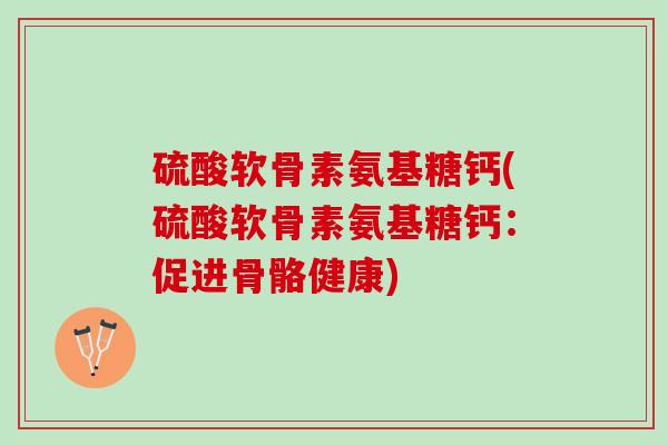 硫酸软骨素氨基糖钙(硫酸软骨素氨基糖钙:促进骨骼健康) 硫酸软骨素氨基糖钙(硫酸软骨素氨基糖钙:促进骨骼健康)