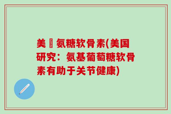 美囯氨糖软骨素(美国研究：氨基葡萄糖软骨素有助于关节健康)