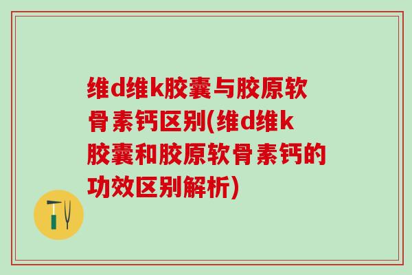 维d维k胶囊与胶原软骨素钙区别(维d维k胶囊和胶原软骨素钙的功效区别解析)