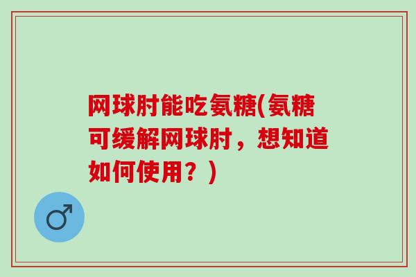 网球肘能吃氨糖(氨糖可缓解网球肘，想知道如何使用？)