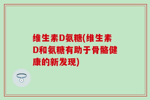 维生素D氨糖(维生素D和氨糖有助于骨骼健康的新发现)