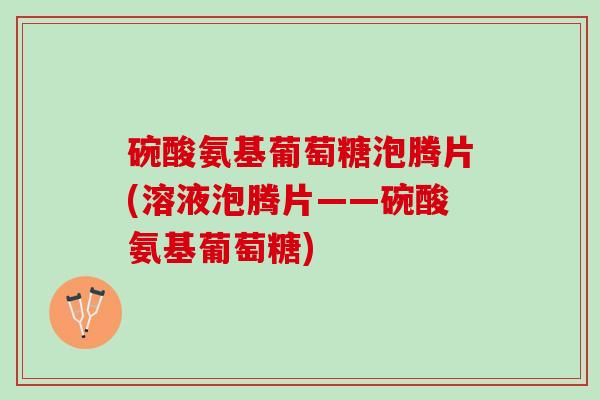 碗酸氨基葡萄糖泡腾片(溶液泡腾片——碗酸氨基葡萄糖)