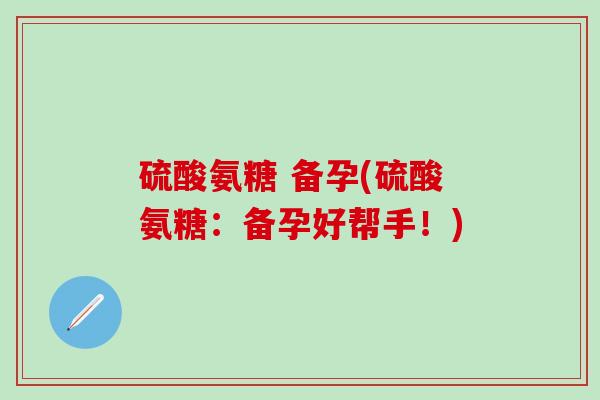 硫酸氨糖 备孕(硫酸氨糖：备孕好帮手！)