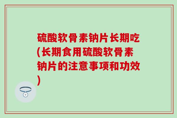硫酸软骨素钠片长期吃(长期食用硫酸软骨素钠片的注意事项和功效)