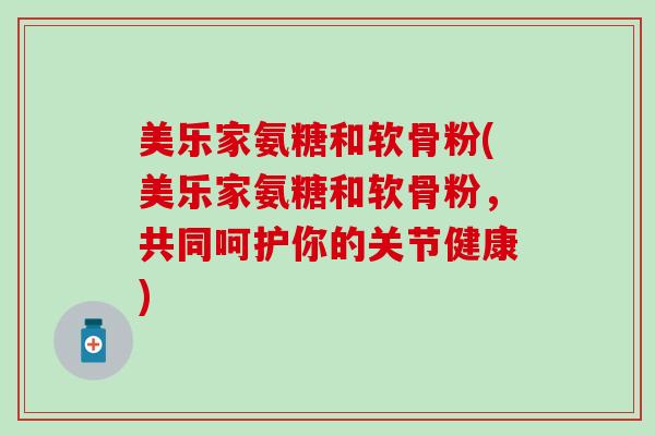 美乐家氨糖和软骨粉(美乐家氨糖和软骨粉，共同呵护你的关节健康)