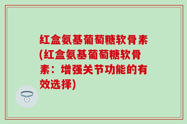 红盒氨基葡萄糖软骨素(红盒氨基葡萄糖软骨素：增强关节功能的有效选择)