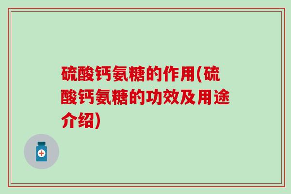 硫酸钙氨糖的作用(硫酸钙氨糖的功效及用途介绍)