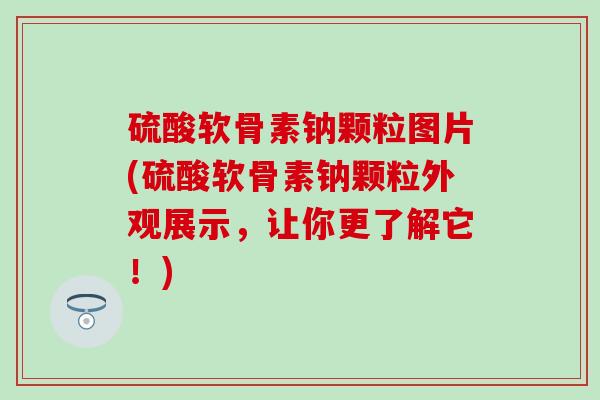 硫酸软骨素钠颗粒图片(硫酸软骨素钠颗粒外观展示，让你更了解它！)