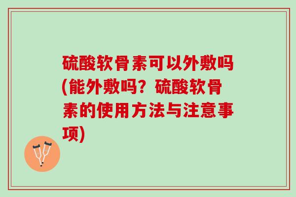 硫酸软骨素可以外敷吗(能外敷吗？硫酸软骨素的使用方法与注意事项)