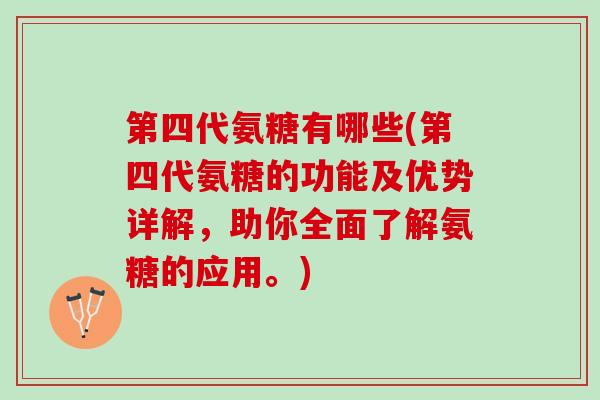 第四代氨糖有哪些(第四代氨糖的功能及优势详解，助你全面了解氨糖的应用。)
