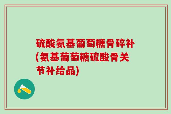 硫酸氨基葡萄糖骨碎补(氨基葡萄糖硫酸骨关节补给品) 硫酸氨基葡萄糖骨碎补(氨基葡萄糖硫酸骨关节补给品)