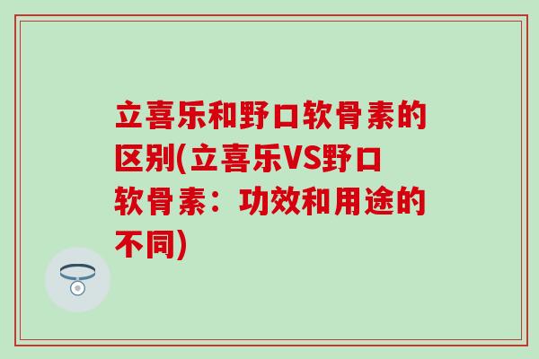 立喜乐和野口软骨素的区别(立喜乐VS野口软骨素：功效和用途的不同)