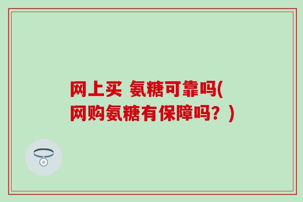 网上买 氨糖可靠吗(网购氨糖有保障吗？)