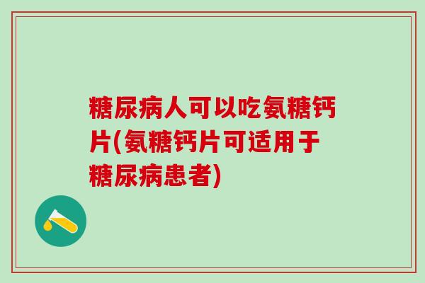 人可以吃氨糖钙片(氨糖钙片可适用于患者)