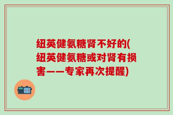 纽英健氨糖肾不好的(纽英健氨糖或对肾有损害——专家再次提醒)