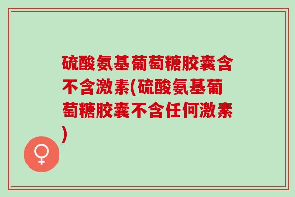 硫酸氨基葡萄糖胶囊含不含激素(硫酸氨基葡萄糖胶囊不含任何激素)