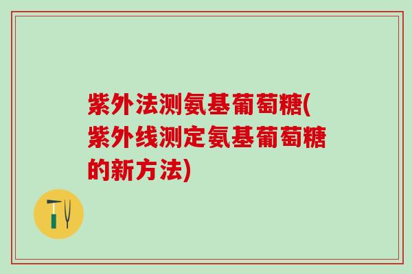 紫外法测氨基葡萄糖(紫外线测定氨基葡萄糖的新方法)