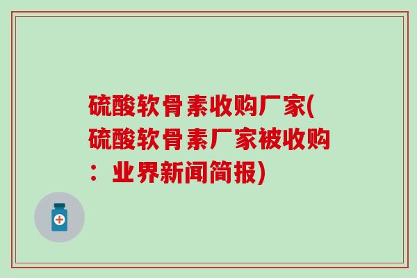 硫酸软骨素收购厂家(硫酸软骨素厂家被收购：业界新闻简报)