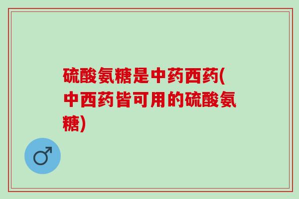 硫酸氨糖是中药西药(中西药皆可用的硫酸氨糖)