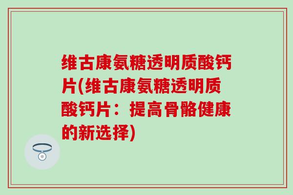 维古康氨糖透明质酸钙片(维古康氨糖透明质酸钙片：提高骨骼健康的新选择)