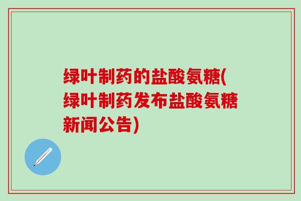 绿叶制药的盐酸氨糖(绿叶制药发布盐酸氨糖新闻公告)