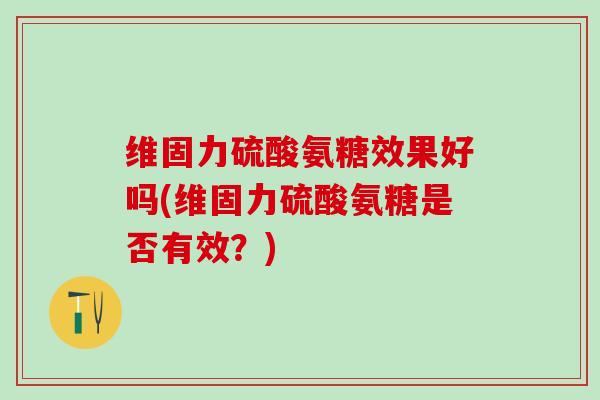 维固力硫酸氨糖效果好吗(维固力硫酸氨糖是否有效？)
