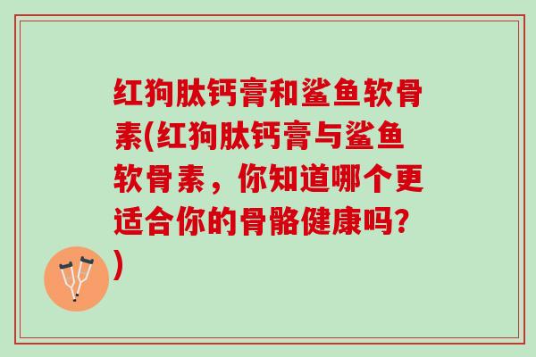 红狗肽钙膏和鲨鱼软骨素(红狗肽钙膏与鲨鱼软骨素，你知道哪个更适合你的骨骼健康吗？)
