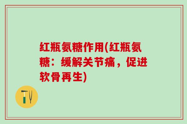 红瓶氨糖作用(红瓶氨糖：缓解关节痛，促进软骨再生)
