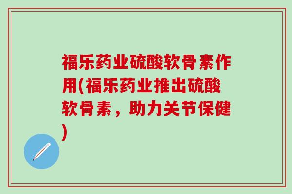 福乐药业硫酸软骨素作用(福乐药业推出硫酸软骨素，助力关节保健)