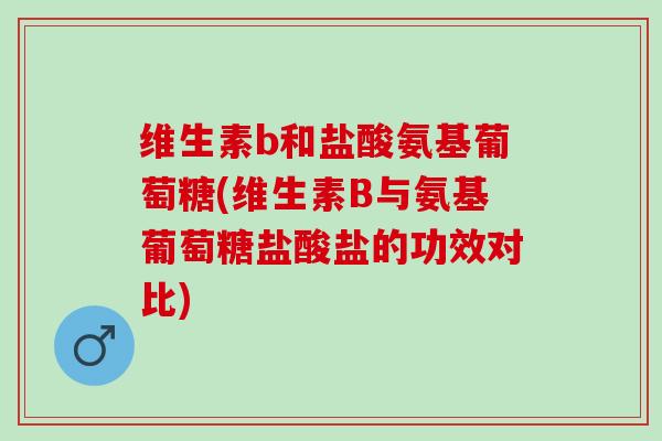 维生素b和盐酸氨基葡萄糖(维生素B与氨基葡萄糖盐酸盐的功效对比) 维生素b和盐酸氨基葡萄糖(维生素B与氨基葡萄糖盐酸盐的功效对比)