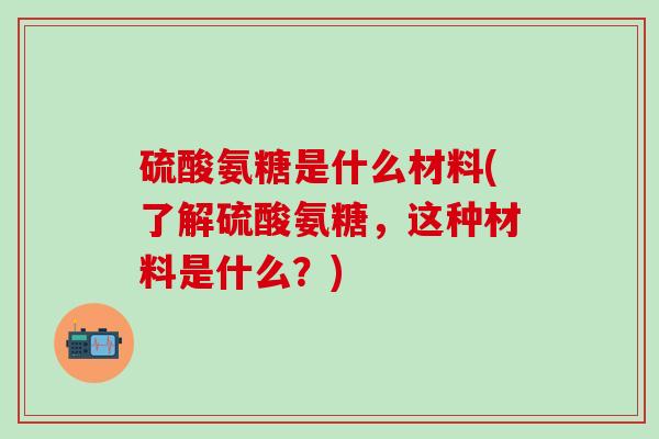 硫酸氨糖是什么材料(了解硫酸氨糖，这种材料是什么？)