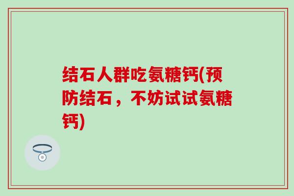结石人群吃氨糖钙(预防结石，不妨试试氨糖钙)