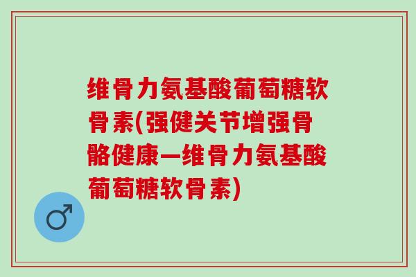 维骨力氨基酸葡萄糖软骨素(强健关节增强骨骼健康—维骨力氨基酸葡萄糖软骨素)